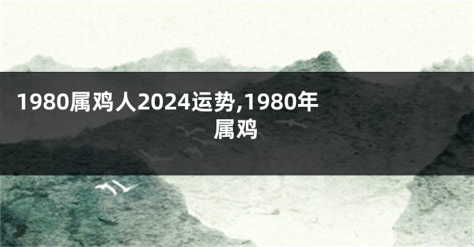 1980属鸡人2024运势,1980年属鸡