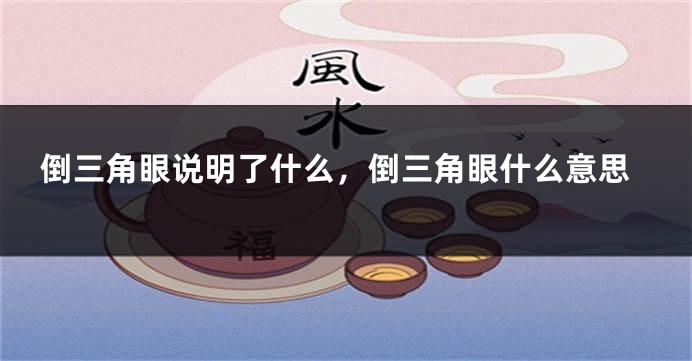 倒三角眼说明了什么，倒三角眼什么意思