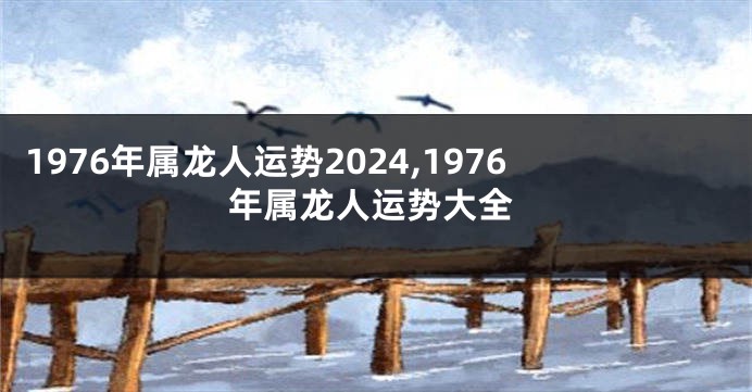 1976年属龙人运势2024,1976年属龙人运势大全