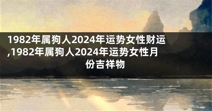 1982年属狗人2024年运势女性财运,1982年属狗人2024年运势女性月份吉祥物