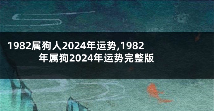 1982属狗人2024年运势,1982年属狗2024年运势完整版