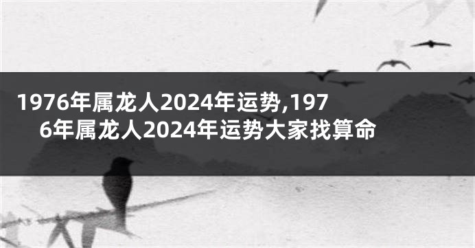 1976年属龙人2024年运势,1976年属龙人2024年运势大家找算命