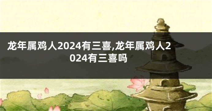 龙年属鸡人2024有三喜,龙年属鸡人2024有三喜吗