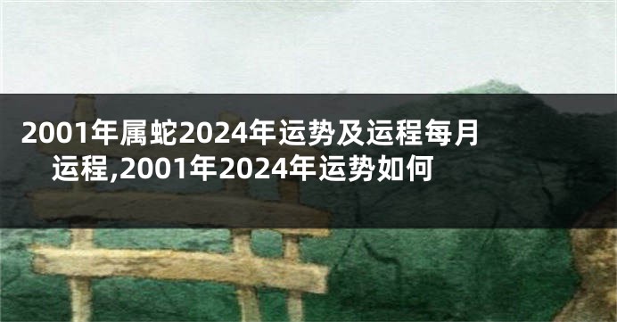 2001年属蛇2024年运势及运程每月运程,2001年2024年运势如何