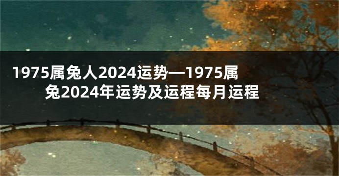 1975属兔人2024运势—1975属兔2024年运势及运程每月运程