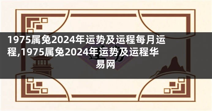 1975属兔2024年运势及运程每月运程,1975属兔2024年运势及运程华易网