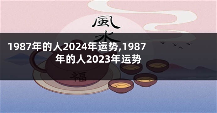 1987年的人2024年运势,1987年的人2023年运势