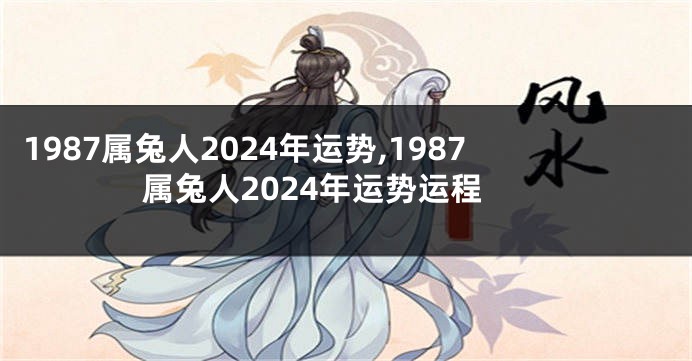 1987属兔人2024年运势,1987属兔人2024年运势运程