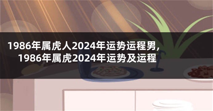 1986年属虎人2024年运势运程男,1986年属虎2024年运势及运程