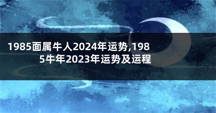 1985面属牛人2024年运势,1985牛年2023年运势及运程