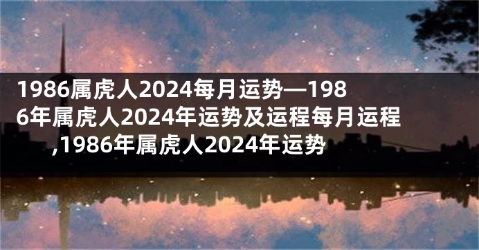 1986属虎人2024每月运势—1986年属虎人2024年运势及运程每月运程,1986年属虎人2024年运势