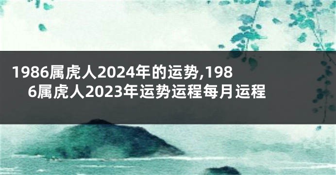 1986属虎人2024年的运势,1986属虎人2023年运势运程每月运程