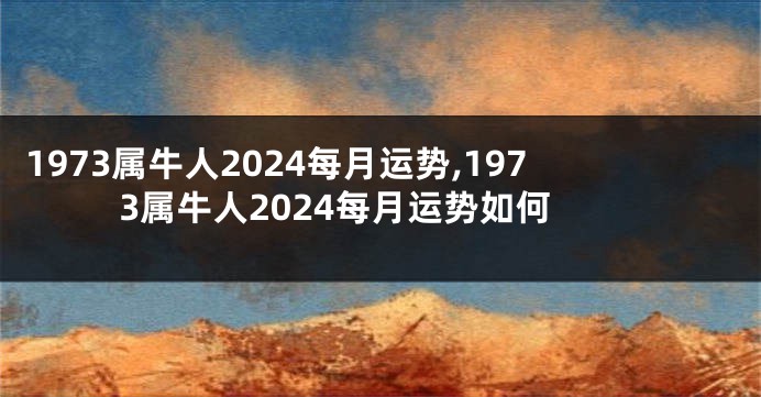 1973属牛人2024每月运势,1973属牛人2024每月运势如何