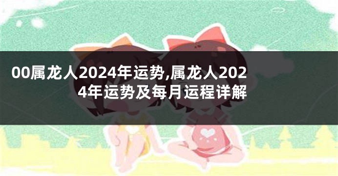 00属龙人2024年运势,属龙人2024年运势及每月运程详解