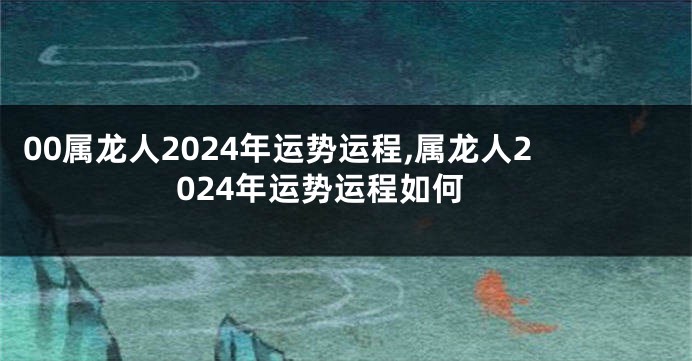 00属龙人2024年运势运程,属龙人2024年运势运程如何