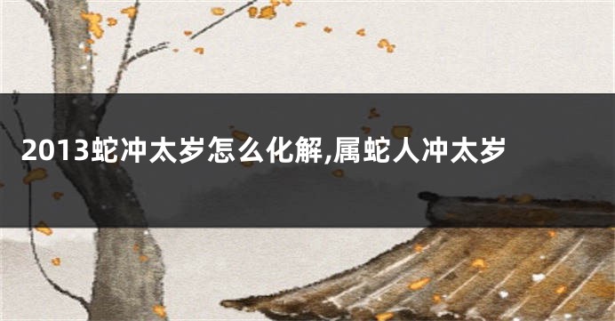 2013蛇冲太岁怎么化解,属蛇人冲太岁