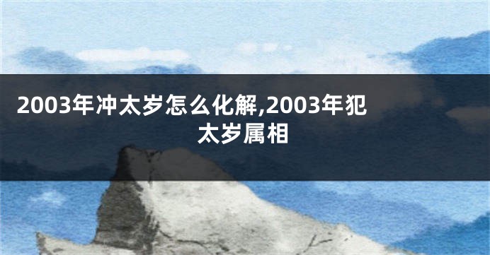 2003年冲太岁怎么化解,2003年犯太岁属相