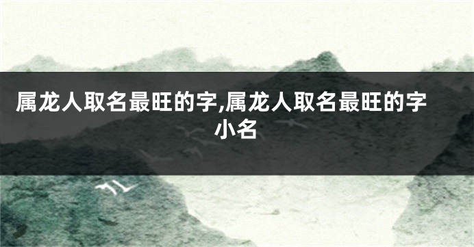 属龙人取名最旺的字,属龙人取名最旺的字小名