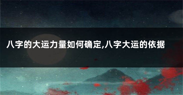 八字的大运力量如何确定,八字大运的依据