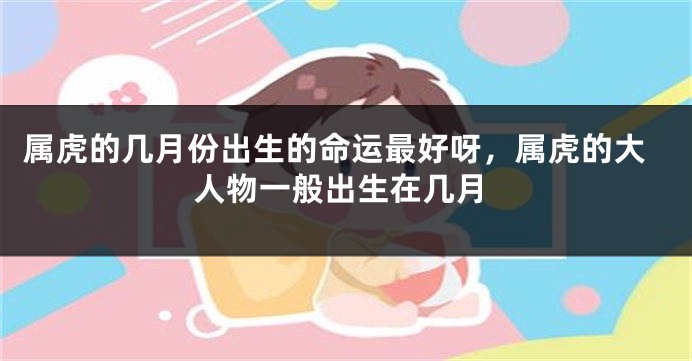 属虎的几月份出生的命运最好呀，属虎的大人物一般出生在几月