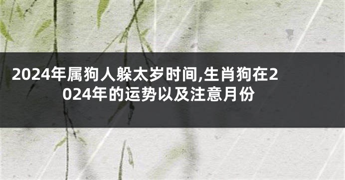 2024年属狗人躲太岁时间,生肖狗在2024年的运势以及注意月份