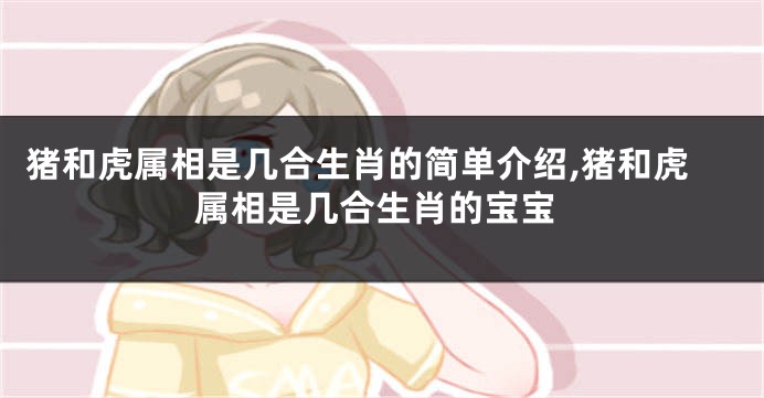 猪和虎属相是几合生肖的简单介绍,猪和虎属相是几合生肖的宝宝