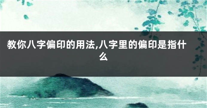 教你八字偏印的用法,八字里的偏印是指什么