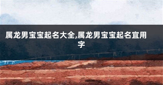 属龙男宝宝起名大全,属龙男宝宝起名宜用字