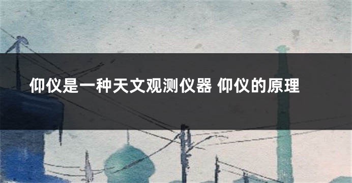 仰仪是一种天文观测仪器 仰仪的原理