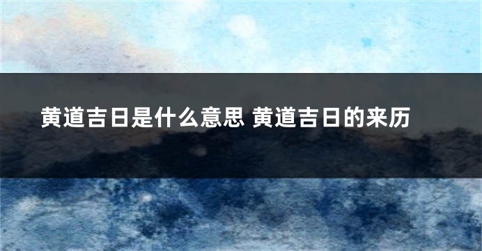 黄道吉日是什么意思 黄道吉日的来历