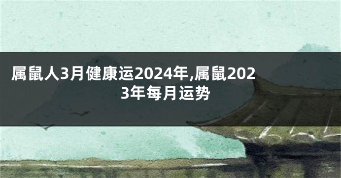 属鼠人3月健康运2024年,属鼠2023年每月运势