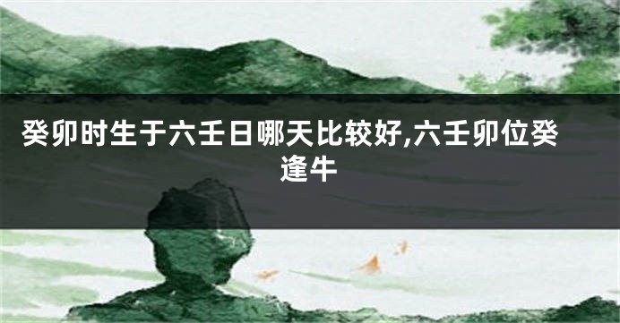 癸卯时生于六壬日哪天比较好,六壬卯位癸逢牛