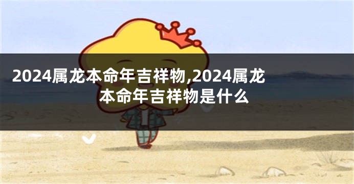 2024属龙本命年吉祥物,2024属龙本命年吉祥物是什么