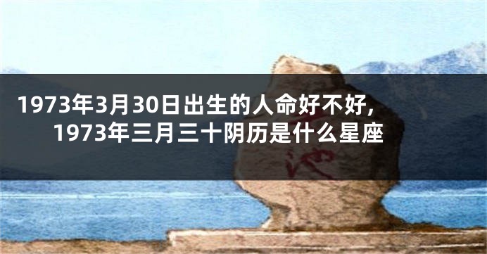 1973年3月30日出生的人命好不好,1973年三月三十阴历是什么星座