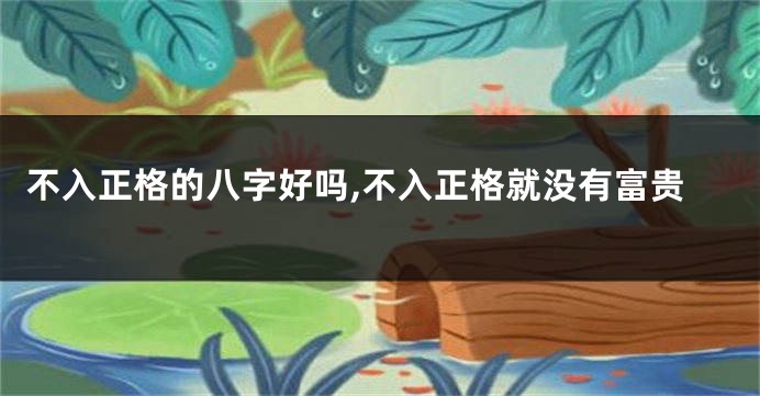 不入正格的八字好吗,不入正格就没有富贵