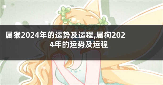 属猴2024年的运势及运程,属狗2024年的运势及运程