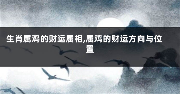 生肖属鸡的财运属相,属鸡的财运方向与位置