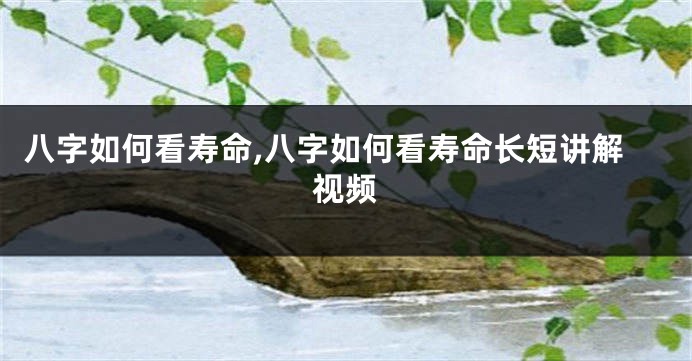 八字如何看寿命,八字如何看寿命长短讲解视频
