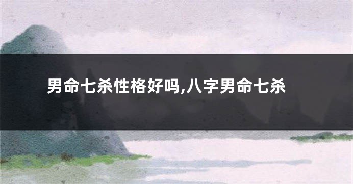 男命七杀性格好吗,八字男命七杀