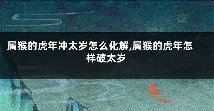 属猴的虎年冲太岁怎么化解,属猴的虎年怎样破太岁