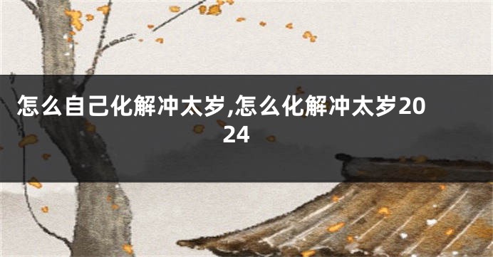 怎么自己化解冲太岁,怎么化解冲太岁2024