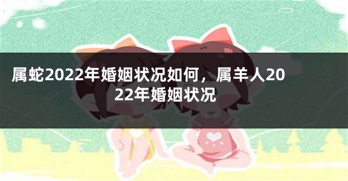 属蛇2022年婚姻状况如何，属羊人2022年婚姻状况