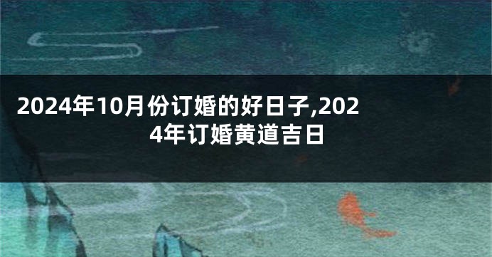 2024年10月份订婚的好日子,2024年订婚黄道吉日