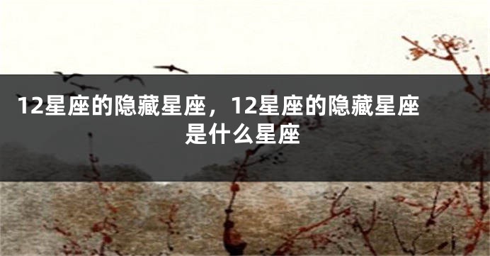 12星座的隐藏星座，12星座的隐藏星座是什么星座