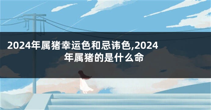 2024年属猪幸运色和忌讳色,2024年属猪的是什么命