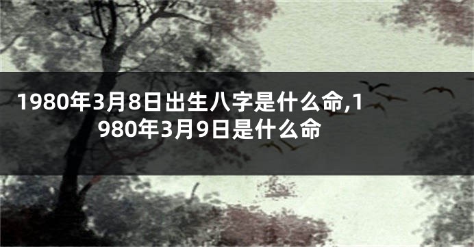 1980年3月8日出生八字是什么命,1980年3月9日是什么命