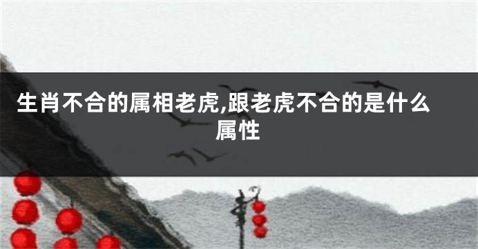 生肖不合的属相老虎,跟老虎不合的是什么属性