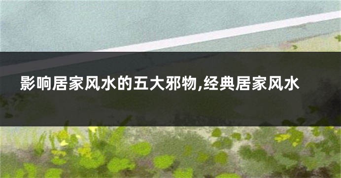 影响居家风水的五大邪物,经典居家风水