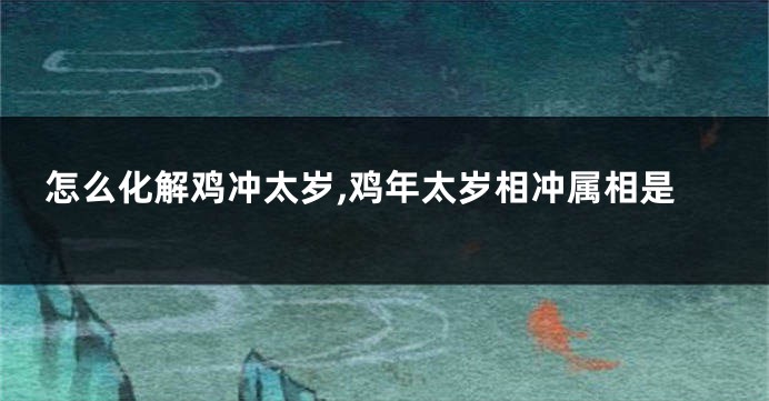 怎么化解鸡冲太岁,鸡年太岁相冲属相是