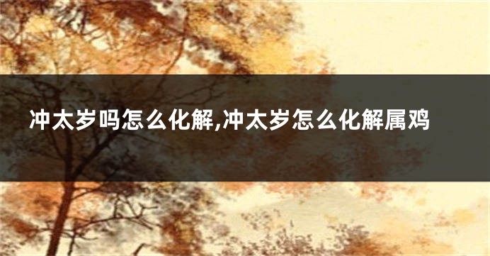 冲太岁吗怎么化解,冲太岁怎么化解属鸡